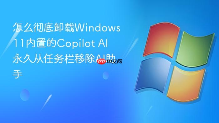 怎么彻底卸载windows 11内置的copilot ai 永久从任务栏移除ai助手