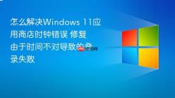 怎么解决Windows 11应用商店时钟错误 修复由于时间不对导致的登录失败