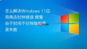 怎么解决Windows 11应用商店时钟错误 修复由于时间不对导致的登录失败