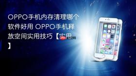 oppo手机内存清理哪个软件好用 oppo手机释放空间实用技巧【实用】