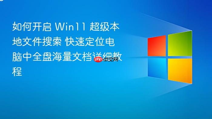 如何开启 win11 超级本地文件搜索 快速定位电脑中全盘海量文档详细教程