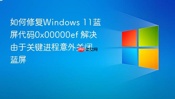 如何修复windows 11蓝屏代码0x00000ef 解决由于关键进程意外关闭蓝屏