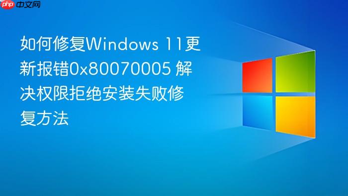 如何修复windows 11更新报错0x80070005 解决权限拒绝安装失败修复方法