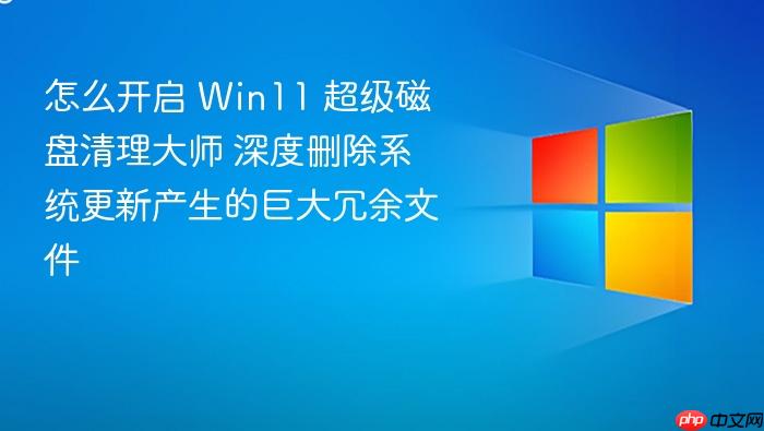 怎么开启 win11 超级磁盘清理大师 深度删除系统更新产生的巨大冗余文件