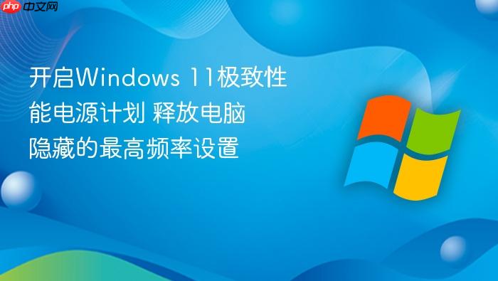 开启windows 11极致性能电源计划 释放电脑隐藏的最高频率设置