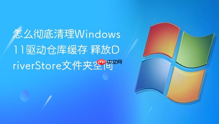 怎么彻底清理windows 11驱动仓库缓存 释放driverstore文件夹空间