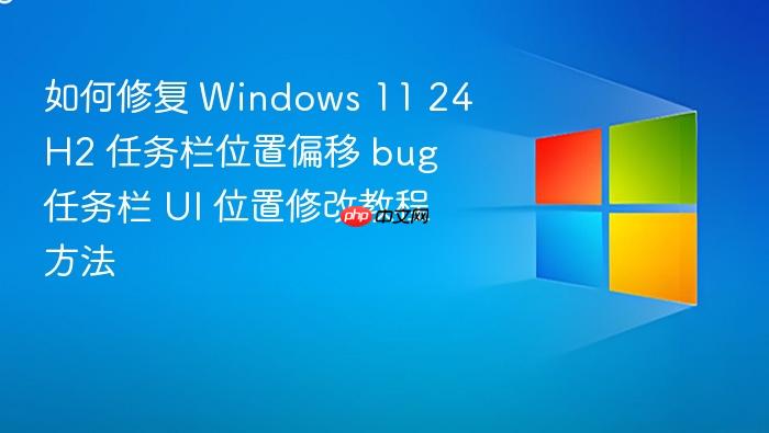 如何修复 windows 11 24h2 任务栏位置偏移 bug 任务栏 ui 位置修改教程方法