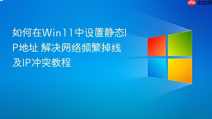 如何在win11中设置静态ip地址 解决网络频繁掉线及ip冲突教程