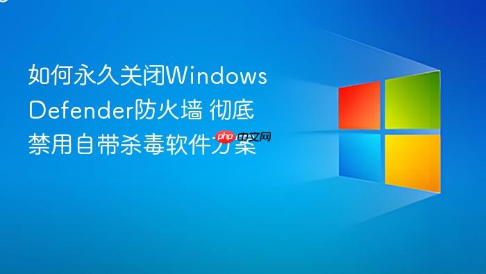 如何永久关闭windows defender防火墙 彻底禁用自带杀毒软件方案