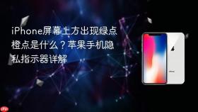 iPhone屏幕上方出现绿点橙点是什么？苹果手机隐私指示器详解