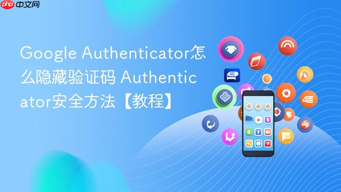 google authenticator怎么隐藏验证码 authenticator安全方法【教程】
