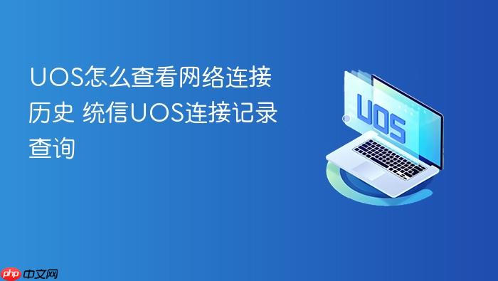 uos怎么查看网络连接历史 统信uos连接记录查询