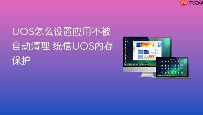 uos怎么设置应用不被自动清理 统信uos内存保护