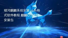 银河麒麟系统安装.rpm格式软件教程 麒麟os转换安装包