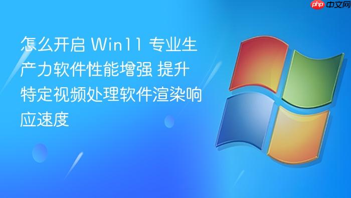怎么开启 win11 专业生产力软件性能增强 提升特定视频处理软件渲染响应速度