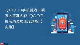 iQOO 13手机游戏卡顿怎么清理内存 iQOO手机系统垃圾深度清理【实用】