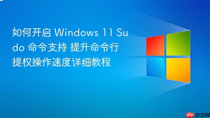 如何开启 windows 11 sudo 命令支持 提升命令行提权操作速度详细教程