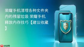 荣耀手机清理各种文件夹内的残留垃圾 荣耀手机释放内存技巧【建议收藏】