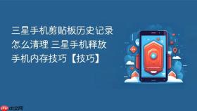 三星手机剪贴板历史记录怎么清理 三星手机释放手机内存技巧【技巧】