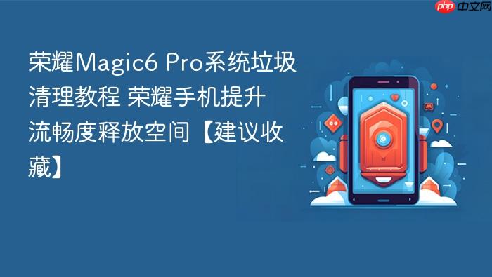 荣耀magic6 pro系统垃圾清理教程 荣耀手机提升流畅度释放空间【建议收藏】