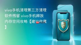 vivo手机清理第三方清理软件残留 vivo手机释放内存空间攻略【建议收藏】