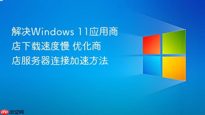 解决windows 11应用商店下载速度慢 优化商店服务器连接加速方法