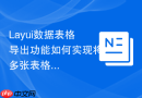 Layui数据表格导出功能如何实现将多张表格导出到同一个Excel的Sheet中