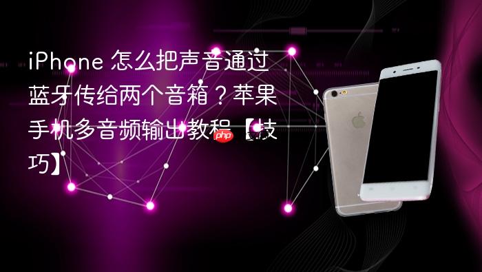 iphone 怎么把声音通过蓝牙传给两个音箱?苹果手机多音频输出教程【技巧】