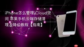 iPhone怎么管理iCloud空间 苹果手机云端存储清理及降级教程【指南】