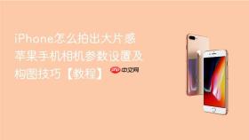 iphone怎么拍出大片感 苹果手机相机参数设置及构图技巧【教程】