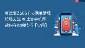 努比亚Z60S Pro深度清理垃圾方法 努比亚手机释放内存空间技巧【实用】