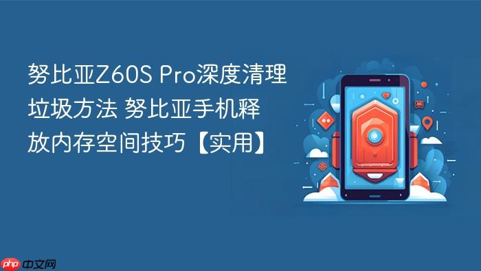 努比亚z60s pro深度清理垃圾方法 努比亚手机释放内存空间技巧【实用】