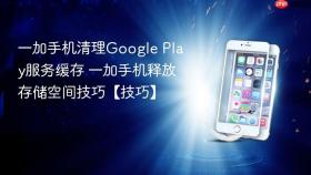 一加手机清理Google Play服务缓存 一加手机释放存储空间技巧【技巧】