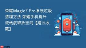 荣耀Magic7 Pro系统垃圾清理方法 荣耀手机提升流畅度释放空间【建议收藏】