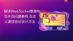 解决WebSocket数据粘包半包问题教程 自定义通信协议设计方法