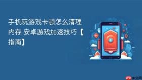 手机玩游戏卡顿怎么清理内存 安卓游戏加速技巧【指南】