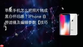 苹果手机怎么把照片转成黑白怀旧感？iPhone 自带滤镜及编辑参数【技巧】