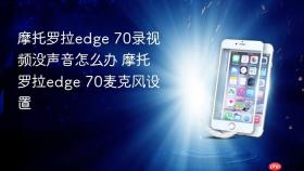 摩托罗拉edge 70录视频没声音怎么办 摩托罗拉edge 70麦克风设置