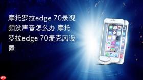 摩托罗拉edge 70录视频没声音怎么办 摩托罗拉edge 70麦克风设置