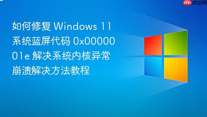 如何修复 windows 11 系统蓝屏代码 0x0000001e 解决系统内核异常崩溃解决方法教程