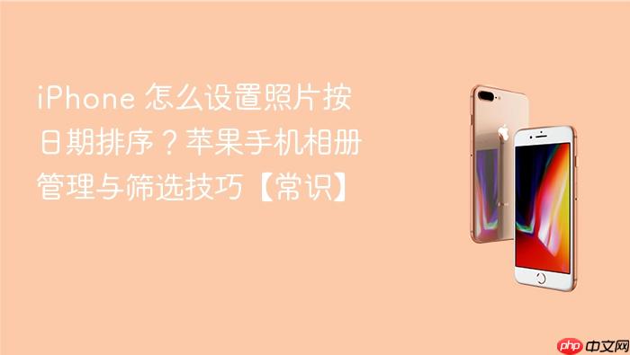 iphone 怎么设置照片按日期排序?苹果手机相册管理与筛选技巧【常识】