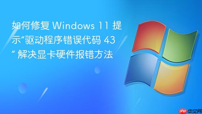 如何修复 windows 11 提示“驱动程序错误代码 43” 解决显卡硬件报错方法