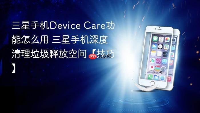 三星手机device care功能怎么用 三星手机深度清理垃圾释放空间【技巧】