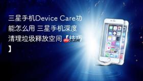 三星手机device care功能怎么用 三星手机深度清理垃圾释放空间【技巧】