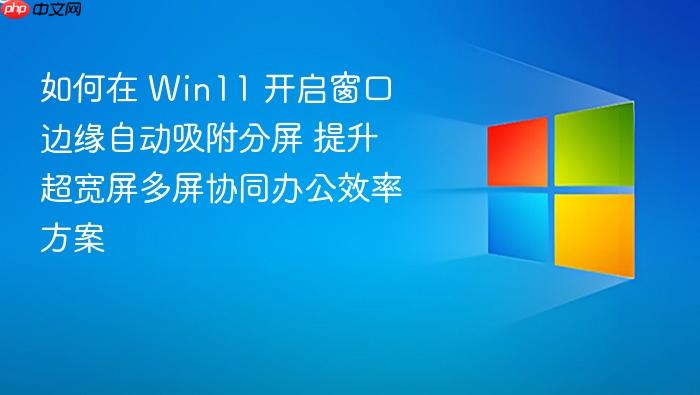 如何在 win11 开启窗口边缘自动吸附分屏 提升超宽屏多屏协同办公效率方案