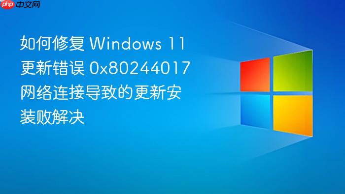 如何修复 windows 11 更新错误 0x80244017 网络连接导致的更新安装败解决