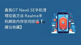 真我GT Neo6 SE手机清理垃圾方法 Realme手机释放内存空间技巧【建议收藏】