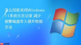 怎么彻底关闭windows 11系统日志记录 减少频繁磁盘写入提升性能方法