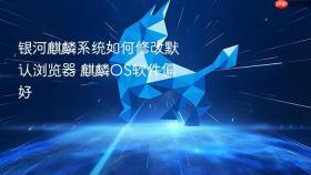 银河麒麟系统如何修改默认浏览器 麒麟os软件偏好
