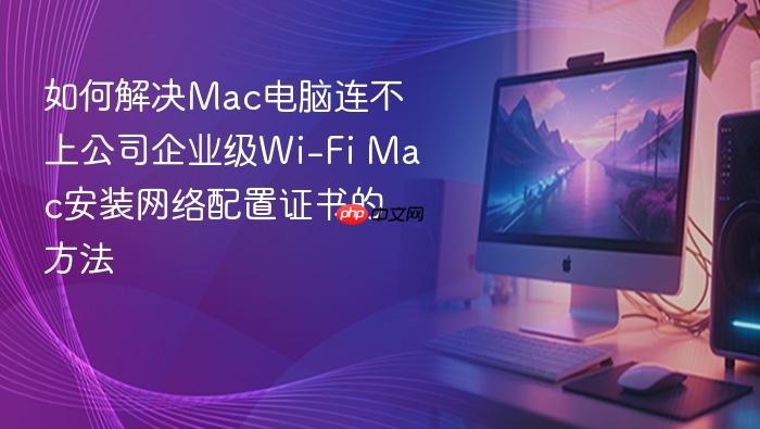 如何解决mac电脑连不上公司企业级wi-fi mac安装网络配置证书的方法